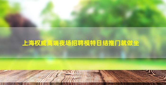 上海权威高端夜场招聘模特日结推门就做坐